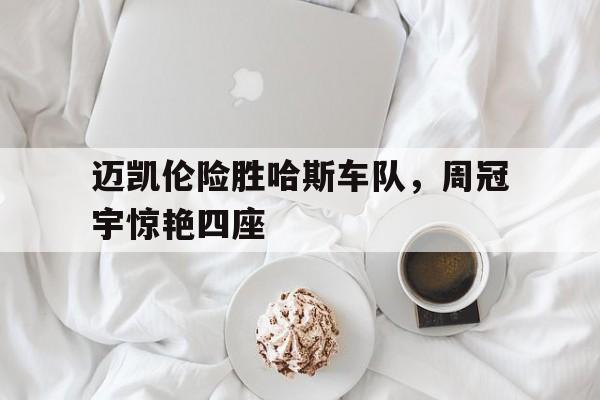 雷火电竞合作-迈凯伦险胜哈斯车队，周冠宇惊艳四座